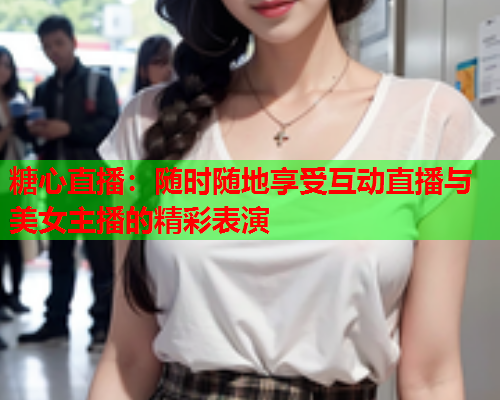 糖心直播：随时随地享受互动直播与美女主播的精彩表演