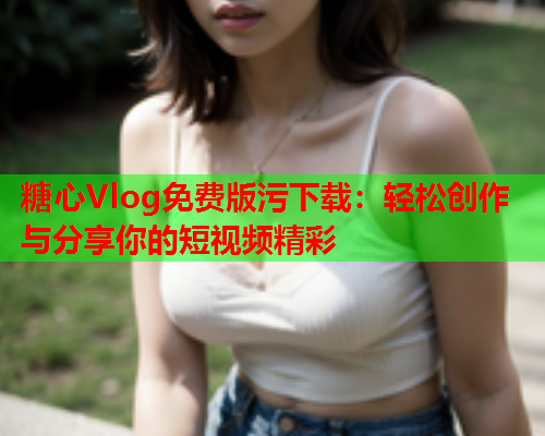 糖心Vlog免费版污下载：轻松创作与分享你的短视频精彩