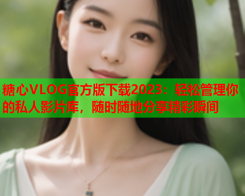 糖心VLOG官方版下载2023：轻松管理你的私人影片库，随时随地分享精彩瞬间