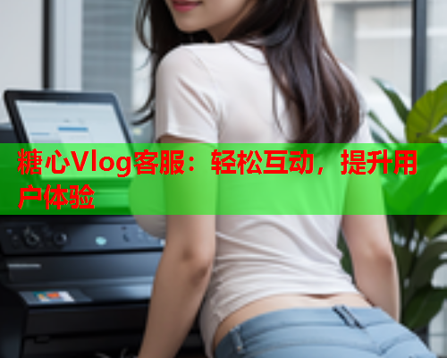 糖心Vlog客服：轻松互动，提升用户体验