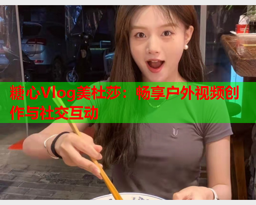 糖心Vlog美杜莎：畅享户外视频创作与社交互动