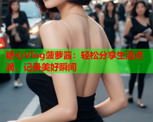 糖心Vlog菠萝酱：轻松分享生活点滴，记录美好瞬间