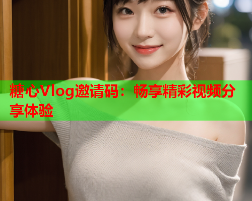 糖心Vlog邀请码：畅享精彩视频分享体验