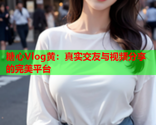 糖心Vlog黄：真实交友与视频分享的完美平台