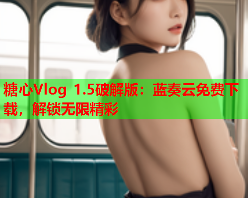 糖心Vlog 1.5破解版：蓝奏云免费下载，解锁无限精彩