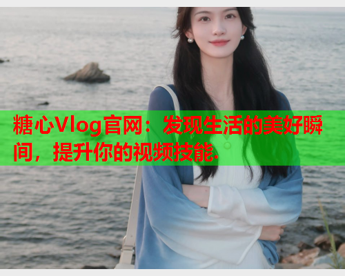 糖心Vlog官网：发现生活的美好瞬间，提升你的视频技能.