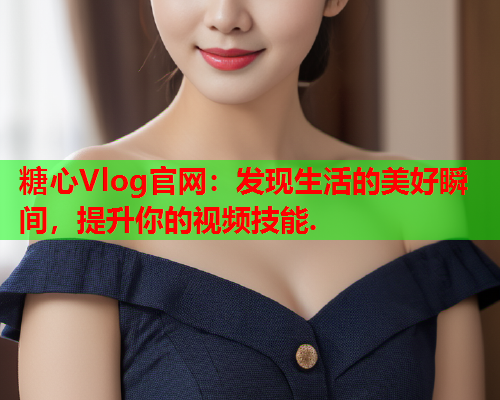 糖心Vlog官网：发现生活的美好瞬间，提升你的视频技能.