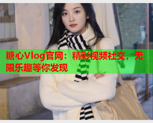 糖心Vlog官网：精彩视频社交，无限乐趣等你发现