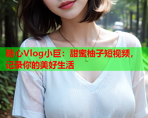 糖心Vlog小巨：甜蜜柚子短视频，记录你的美好生活