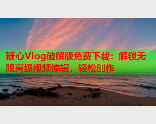 糖心Vlog破解版免费下载：解锁无限高级视频编辑，轻松创作