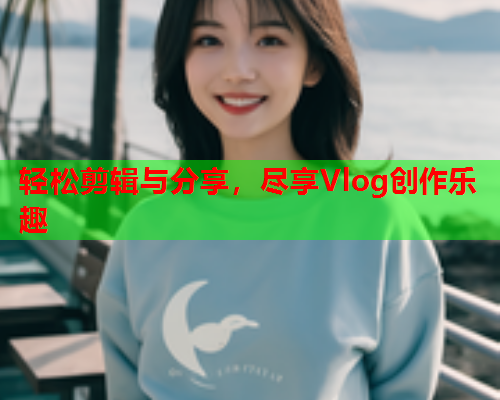 轻松剪辑与分享，尽享Vlog创作乐趣