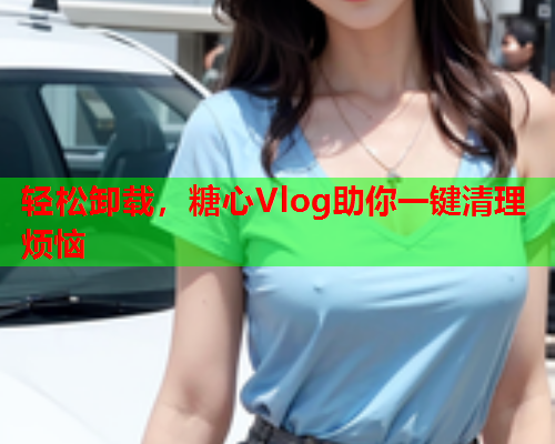 轻松卸载，糖心Vlog助你一键清理烦恼