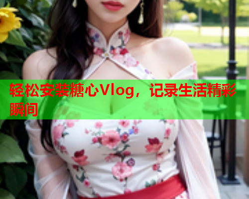 轻松安装糖心Vlog，记录生活精彩瞬间