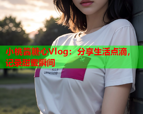 小桃酱糖心Vlog：分享生活点滴，记录甜蜜瞬间