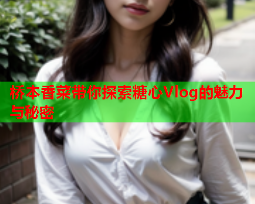 桥本香菜带你探索糖心Vlog的魅力与秘密