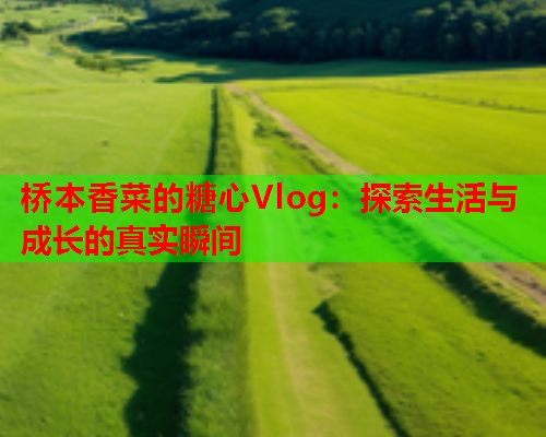 桥本香菜的糖心Vlog：探索生活与成长的真实瞬间