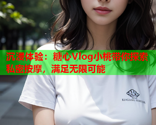 沉浸体验：糖心Vlog小桃带你探索私密按摩，满足无限可能