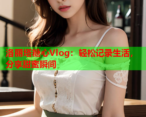 洛丽塔糖心Vlog：轻松记录生活，分享甜蜜瞬间