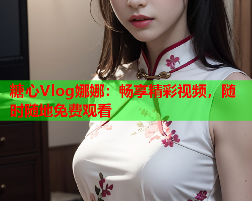 糖心Vlog娜娜：畅享精彩视频，随时随地免费观看