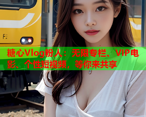 糖心Vlog粉人：无限专栏、VIP电影、个性短视频，等你来共享