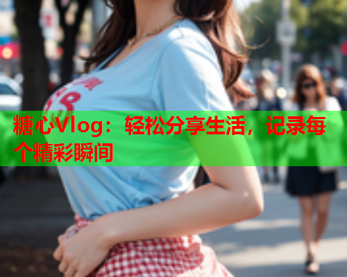 糖心Vlog：轻松分享生活，记录每个精彩瞬间