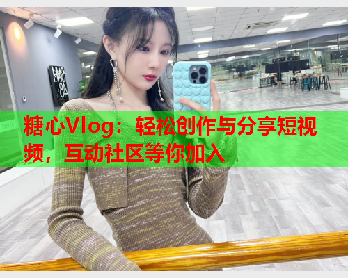 糖心Vlog：轻松创作与分享短视频，互动社区等你加入