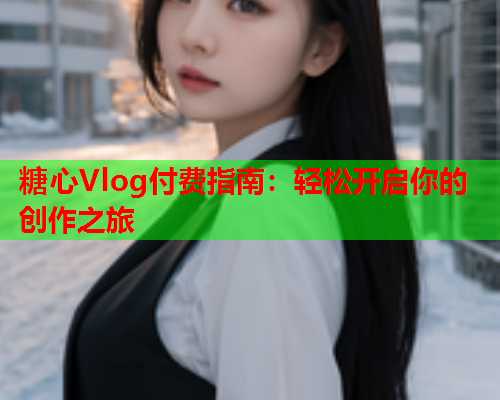 糖心Vlog付费指南：轻松开启你的创作之旅