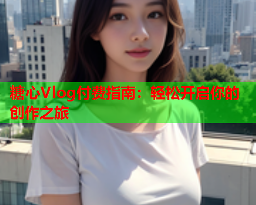 糖心Vlog付费指南：轻松开启你的创作之旅