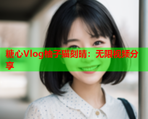 糖心Vlog柚子猫刻晴：无限视频分享