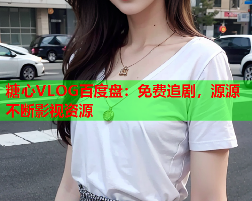 糖心VLOG百度盘：免费追剧，源源不断影视资源