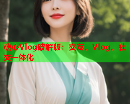 糖心Vlog破解版：交友、Vlog、社交一体化